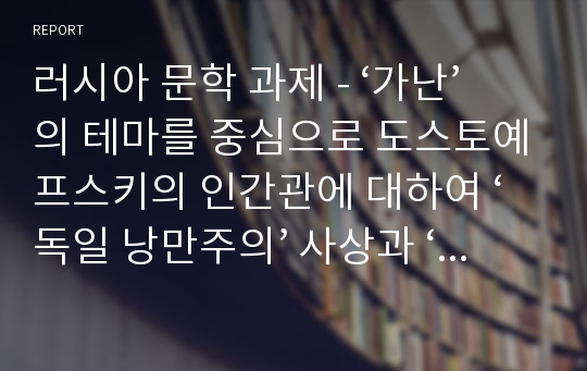 러시아 문학 과제 - ‘가난’의 테마를 중심으로 도스토예프스키의 인간관에 대하여 ‘독일 낭만주의’ 사상과 ‘러시아 이념’의 관련성