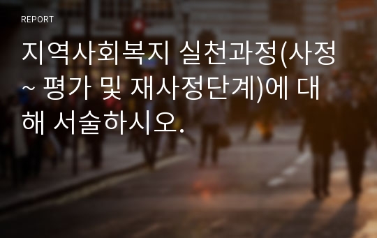 지역사회복지 실천과정(사정~ 평가 및 재사정단계)에 대해 서술하시오.