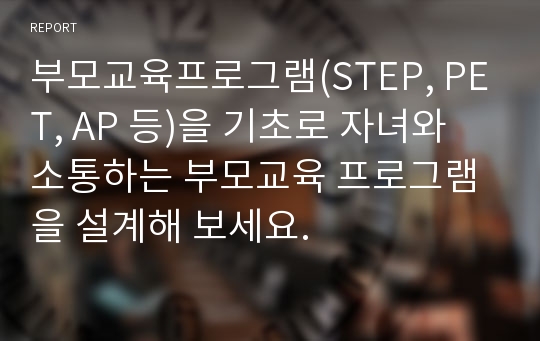 부모교육프로그램(STEP, PET, AP 등)을 기초로 자녀와 소통하는 부모교육 프로그램을 설계해 보세요.