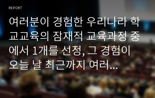 여러분이 경험한 우리나라 학교교육의 잠재적 교육과정 중에서 1개를 선정, 그 경험이 오늘 날 최근까지 여러분을 어떤 인간으로 만들었는지 자기성찰하고 분석하시오.