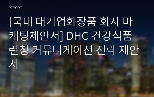 [국내 대기업화장품 회사 마케팅제안서] DHC 건강식품 런칭 커뮤니케이션 전략 제안서