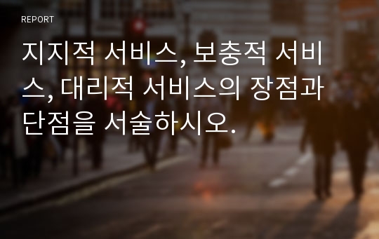 지지적 서비스, 보충적 서비스, 대리적 서비스의 장점과 단점을 서술하시오.