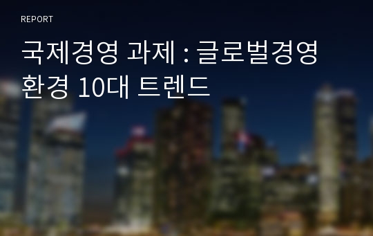 국제경영 과제 : 글로벌경영환경 10대 트렌드