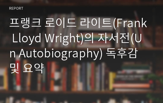 프랭크 로이드 라이트(Frank Lloyd Wright)의 자서전(Un Autobiography) 독후감 및 요약