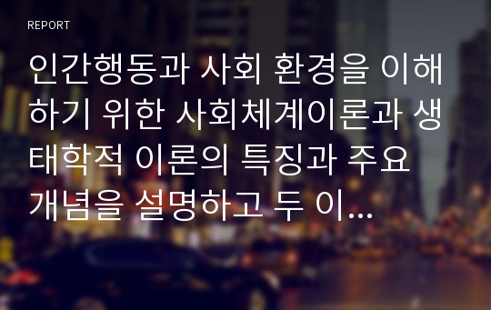 인간행동과 사회 환경을 이해하기 위한 사회체계이론과 생태학적 이론의 특징과 주요 개념을 설명하고 두 이론의 사회복지 실천에서의 적용 방법에 대해 논하시오.