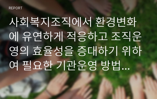 사회복지조직에서 환경변화에 유연하게 적응하고 조직운영의 효율성을 증대하기 위하여 필요한 기관운영 방법(리더쉽, 조직구조 등)을 서술하시오.