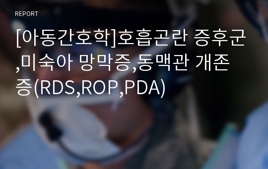 [아동간호학]호흡곤란 증후군,미숙아 망막증,동맥관 개존증(RDS,ROP,PDA)