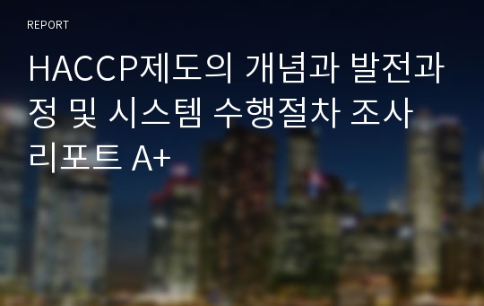 HACCP제도의 개념과 발전과정 및 시스템 수행절차 조사 리포트 A+