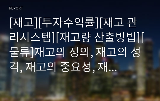 [재고][투자수익률][재고 관리시스템][재고량 산출방법][물류]재고의 정의, 재고의 성격, 재고의 중요성, 재고의 투자수익률, 재고의 관리시스템, 재고의 재고량 산출방법 분석