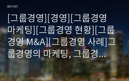 [그룹경영][경영][그룹경영 마케팅][그룹경영 현황][그룹경영 M&amp;A][그룹경영 사례]그룹경영의 마케팅, 그룹경영의 현황, 그룹경영의 M&amp;A(기업인수합병), 그룹경영의 사례 분석