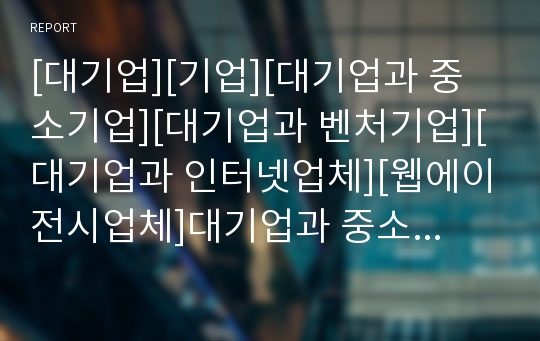 [대기업][기업][대기업과 중소기업][대기업과 벤처기업][대기업과 인터넷업체][웹에이전시업체]대기업과 중소기업, 대기업과 벤처기업, 대기업과 인터넷업체, 대기업과 웹에이전시업체