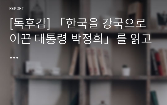 [독후감] 「한국을 강국으로 이끈 대통령 박정희」를 읽고...