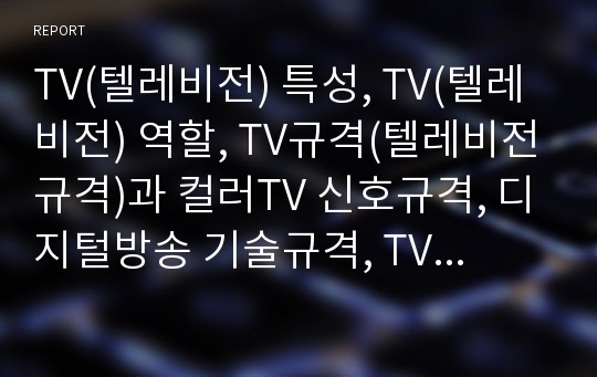 TV(텔레비전) 특성, TV(텔레비전) 역할, TV규격(텔레비전규격)과 컬러TV 신호규격, 디지털방송 기술규격, TV규격(텔레비전규격)과 각국의 컬러TV 방식,향후 TV규격 전망