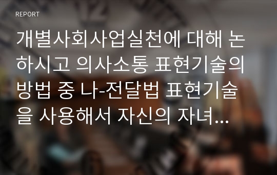 개별사회사업실천에 대해 논하시고 의사소통 표현기술의 방법 중 나-전달법 표현기술을 사용해서 자신의 자녀(청소년기)가 흡연하는 모습을 발견한 상황에서 가상으로 표현해 보세요.