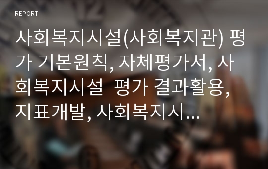 사회복지시설(사회복지관) 평가 기본원칙, 자체평가서, 사회복지시설  평가 결과활용, 지표개발, 사회복지시설  평가 민간위탁 복지시설, 사회복지시설 평가 사례