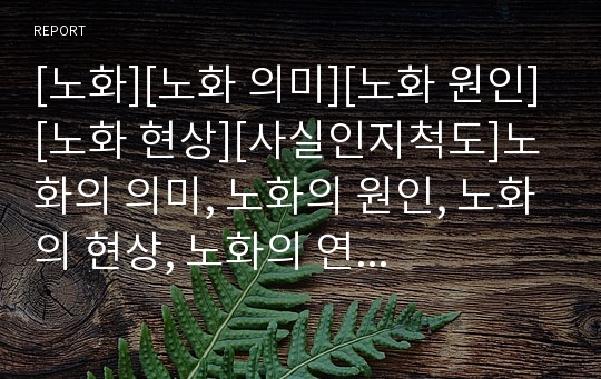 [노화][노화 의미][노화 원인][노화 현상][사실인지척도]노화의 의미, 노화의 원인, 노화의 현상, 노화의 연구방법, 노화의 측정방법, 노화와 사실인지척도, 노화의 준비 분석