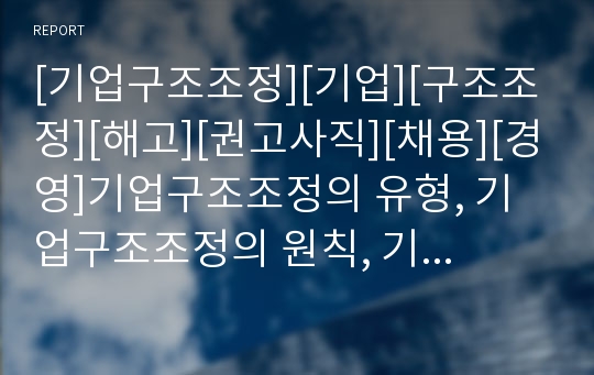 [기업구조조정][기업][구조조정][해고][권고사직][채용][경영]기업구조조정의 유형, 기업구조조정의 원칙, 기업구조조정의 현황, 기업구조조정의 사례, 향후 기업구조조정 과제 분석