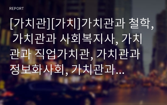 [가치관][가치]가치관과 철학, 가치관과 사회복지사, 가치관과 직업가치관, 가치관과 정보화사회, 가치관과 광고, 가치관과 동서양융합, 가치관과 유교, 가치관과 청소년 성 분석