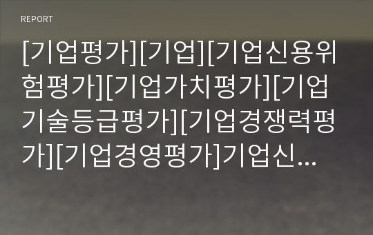 [기업평가][기업][기업신용위험평가][기업가치평가][기업기술등급평가][기업경쟁력평가][기업경영평가]기업신용위험평가, 기업가치평가, 기업기술등급평가, 기업경쟁력평가, 기업경영평가