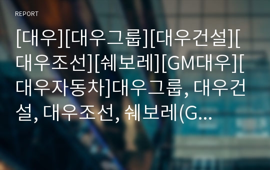 [대우][대우그룹][대우건설][대우조선][쉐보레][GM대우][대우자동차]대우그룹, 대우건설, 대우조선, 쉐보레(GM대우, 대우자동차) 분석(대우, 대우그룹, 대우건설, 대우조선)