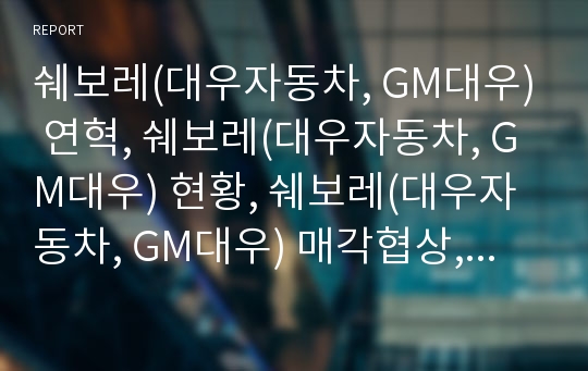 쉐보레(대우자동차, GM대우) 연혁, 쉐보레(대우자동차, GM대우) 현황, 쉐보레(대우자동차, GM대우) 매각협상, 쉐보레(대우자동차, GM대우) 기업문화, 쉐보레의 워크아웃계획