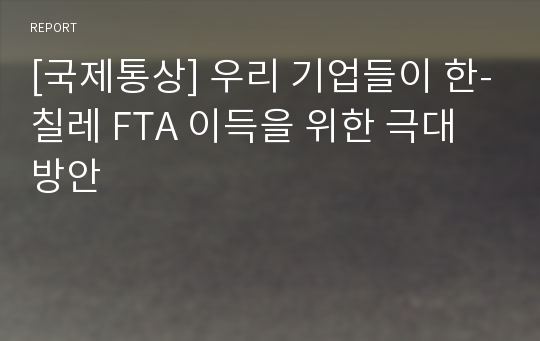 [국제통상] 우리 기업들이 한-칠레 FTA 이득을 위한 극대 방안