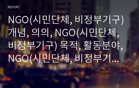 NGO(시민단체, 비정부기구) 개념, 의의, NGO(시민단체, 비정부기구) 목적, 활동분야, NGO(시민단체, 비정부기구) 경영필요성, 구성원,NGO(시민단체,비정부기구)조직환경