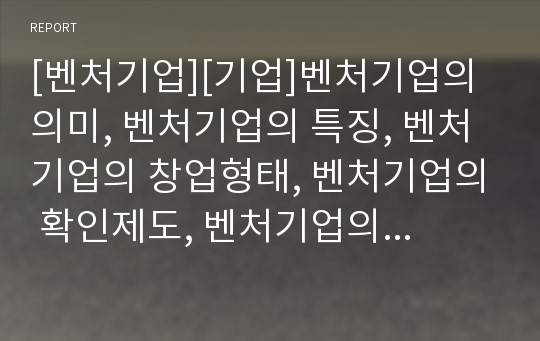 [벤처기업][기업]벤처기업의 의미, 벤처기업의 특징, 벤처기업의 창업형태, 벤처기업의 확인제도, 벤처기업의 문화산업, 벤처기업의 제외업종, 향후 벤처기업의 규제개혁 방안 분석