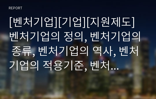 [벤처기업][기업][지원제도]벤처기업의 정의, 벤처기업의 종류, 벤처기업의 역사, 벤처기업의 적용기준, 벤처기업의 발전과정, 벤처기업의 부처별 지원제도, 벤처기업의 전략 분석