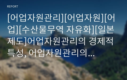 [어업자원관리][어업자원][어업][수산물무역 자유화][일본제도]어업자원관리의 경제적 특성, 어업자원관리의 수산물무역 자유화, 어업자원관리의 일본제도, 어업자원관리의 사례 분석