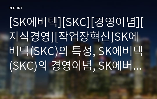 [SK에버텍][SKC][경영이념][지식경영][작업장혁신]SK에버텍(SKC)의 특성, SK에버텍(SKC)의 경영이념, SK에버텍(SKC)의 지식경영, SK에버텍(SKC) 작업장혁신