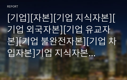 [기업][자본][기업 지식자본][기업 외국자본][기업 유교자본][기업 불완전자본][기업 차입자본]기업 지식자본, 기업 외국자본, 기업 유교자본, 기업 불완전자본, 기업 차입자본