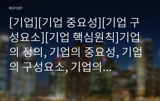 [기업][기업 중요성][기업 구성요소][기업 핵심원칙]기업의 정의, 기업의 중요성, 기업의 구성요소, 기업의 핵심원칙, 기업의 사회적 책임, 기업의 경영, 기업의 해외진출 분석