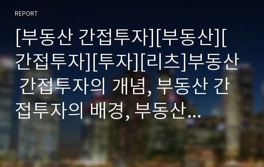 [부동산 간접투자][부동산][간접투자][투자][리츠]부동산 간접투자의 개념, 부동산 간접투자의 배경, 부동산 간접투자의 상품(리츠, REITs),향후 부동산 간접투자의 과제 분석