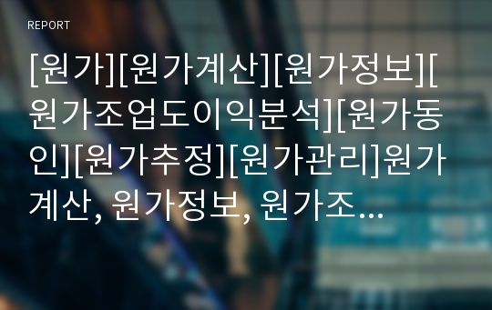 [원가][원가계산][원가정보][원가조업도이익분석][원가동인][원가추정][원가관리]원가계산, 원가정보, 원가조업도이익분석, 원가동인, 원가추정, 원가관리 분석(원가, 원가계산)