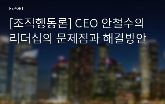 [조직행동론] CEO 안철수의 리더십의 문제점과 해결방안