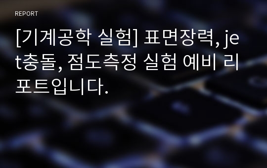 [기계공학 실험] 표면장력, jet충돌, 점도측정 실험 예비 리포트입니다.