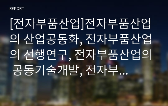 [전자부품산업]전자부품산업의 산업공동화, 전자부품산업의 선행연구, 전자부품산업의 공동기술개발, 전자부품산업의 기술이전, 전자부품산업의 국제비교, 전자부품산업의 미국 사례 분석