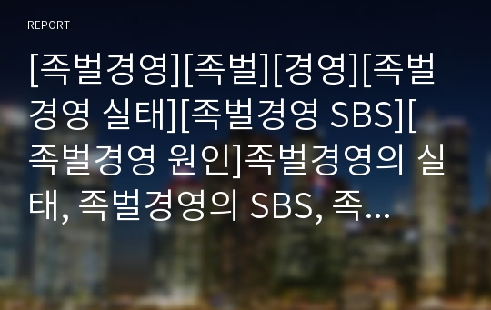 [족벌경영][족벌][경영][족벌경영 실태][족벌경영 SBS][족벌경영 원인]족벌경영의 실태, 족벌경영의 SBS, 족벌경영의 원인, 족벌경영의 폐해, 향후 족벌경영의 과제 분석