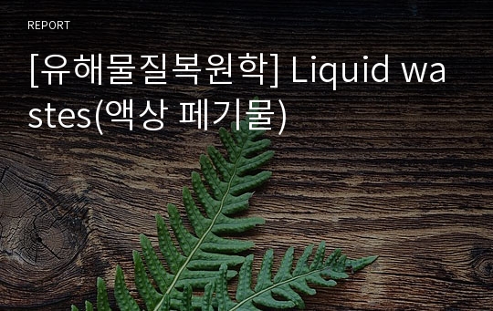 [유해물질복원학] Liquid wastes(액상 페기물)