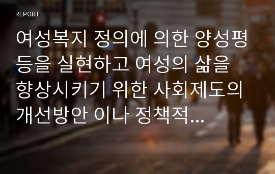 여성복지 정의에 의한 양성평등을 실현하고 여성의 삶을 향상시키기 위한 사회제도의 개선방안 이나 정책적 방법 혹은 구체적 실천적 방법에 대해서 논하시오.