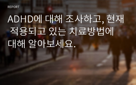 ADHD에 대해 조사하고, 현재 적용되고 있는 치료방법에 대해 알아보세요.