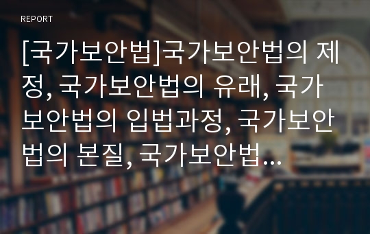 [국가보안법]국가보안법의 제정, 국가보안법의 유래, 국가보안법의 입법과정, 국가보안법의 본질, 국가보안법의 내용, 국가보안법의 운용, 국가보안법의 폐지찬성, 국가보안법의 폐지반대