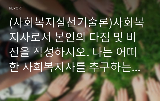 (사회복지실천기술론)사회복지사로서 본인의 다짐 및 비전을 작성하시오. 나는 어떠한 사회복지사를 추구하는지 어떤 사회복지사가 되고자 하는지 설명하시오.