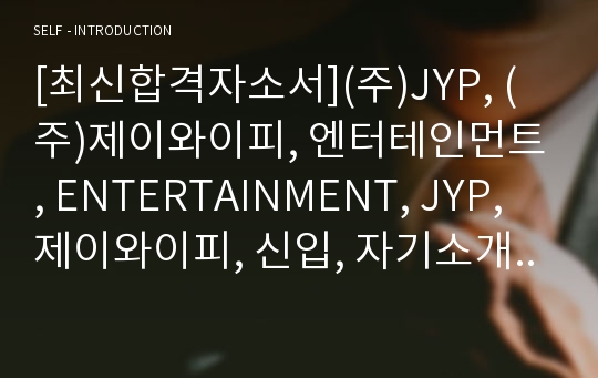 [최신합격자소서](주)JYP, (주)제이와이피, 엔터테인먼트, ENTERTAINMENT, JYP, 제이와이피, 신입, 자기소개서, 가장 최신 자료, 합격 자소서, 최신 항목에 맞춰 작성