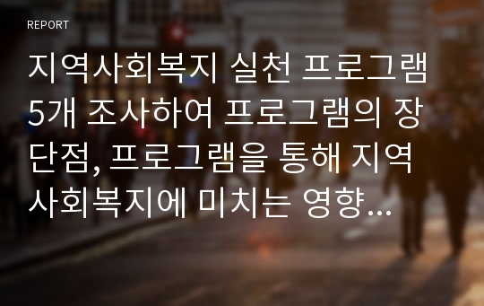 지역사회복지 실천 프로그램 5개 조사하여 프로그램의 장단점, 프로그램을 통해 지역사회복지에 미치는 영향에 대해 분석하시오.