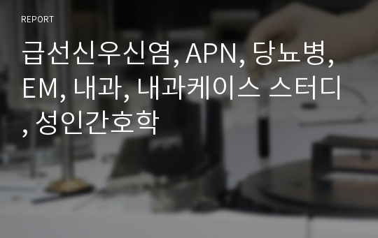 급선신우신염, APN, 당뇨병, EM, 내과, 내과케이스 스터디, 성인간호학