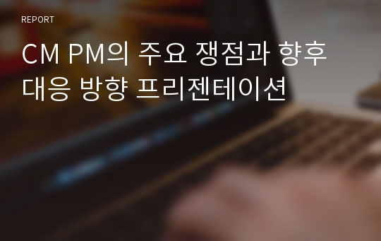 CM PM의 주요 쟁점과 향후 대응 방향 프리젠테이션