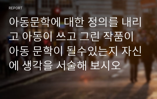 아동문학에 대한 정의를 내리고 아동이 쓰고 그린 작품이 아동 문학이 될수있는지 자신에 생각을 서술해 보시오