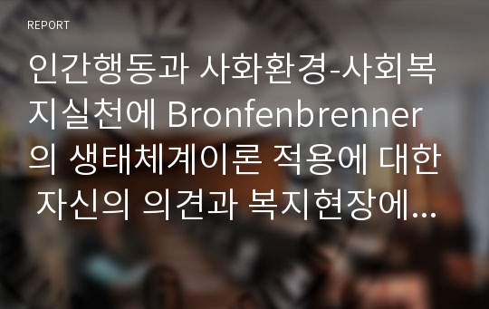 인간행동과 사화환경-사회복지실천에 Bronfenbrenner의 생태체계이론 적용에 대한 자신의 의견과 복지현장에서 활용했을 때의 장단점에 대하여 서술하시오